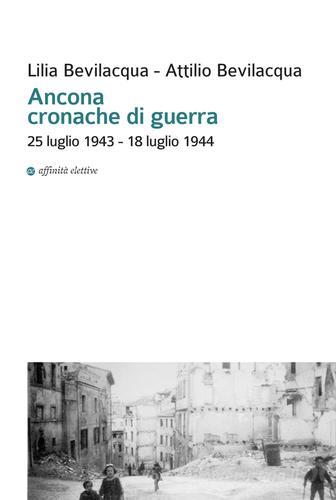 Ancona cronache di guerra. 25 luglio 1943-18 luglio 1944 di Lilia Bevilacqua, Attilio Bevilacqua edito da Affinità Elettive Edizioni