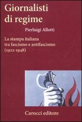 Giornalisti di regime. La stampa italiana tra fascismo e antifascismo (1922-1948) di Pierluigi Allotti edito da Carocci