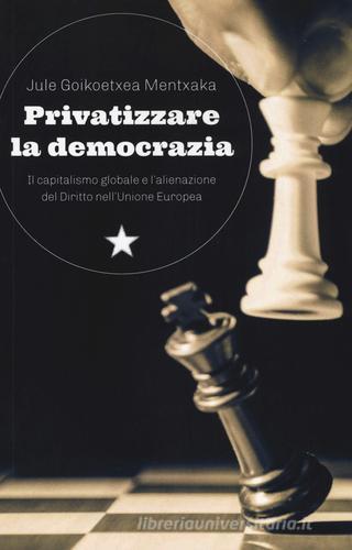 Privatizzare la democrazia. Il capitalismo globale e l'alienazione del Diritto nell'Unione Europea di Jule Goikoetxea Mentxaka edito da Red Star Press