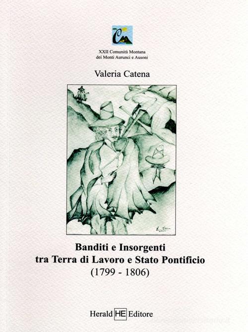 Banditi e insorgenti tra Terra di Lavoro e Stato pontificio (1799-1806) di Valeria Catena edito da H.E.-Herald Editore