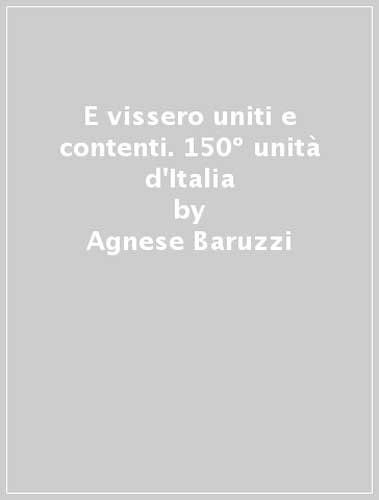 E vissero uniti e contenti. 150º unità d'Italia di Agnese Baruzzi, Sandro Natalini edito da Coccole e Caccole