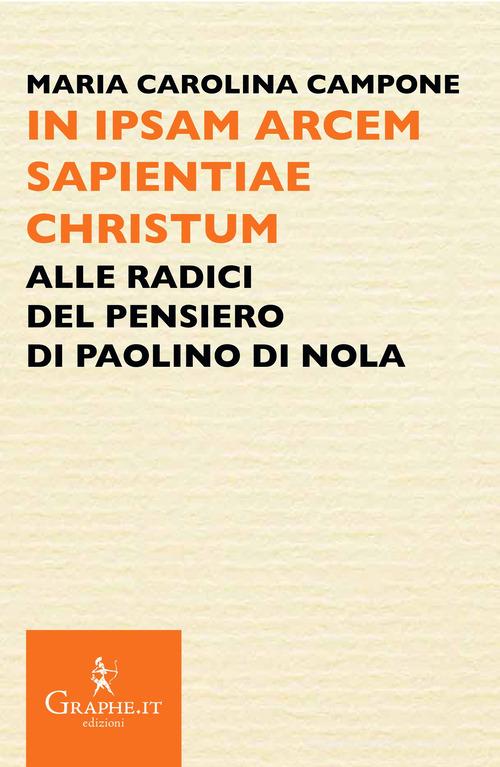 In ipsam arcem sapientiae Christum. Alle radici del pensiero di Paolino di Nola di Maria Carolina Campone edito da Graphe.it
