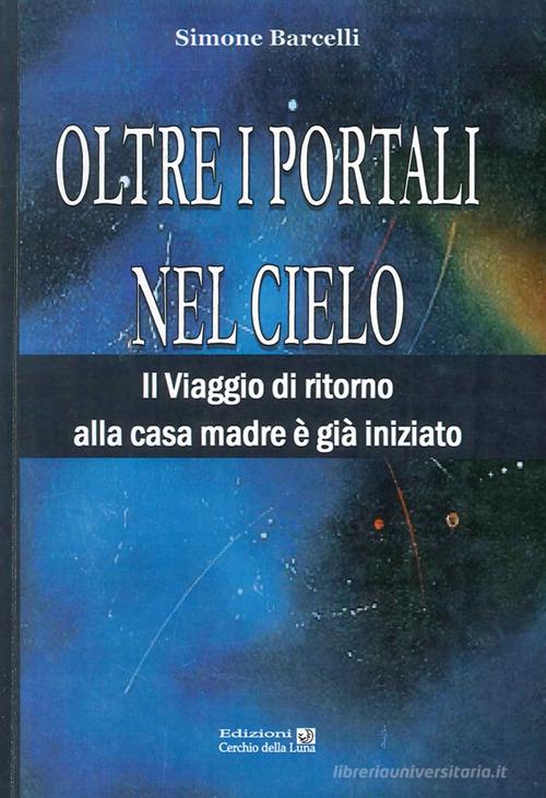 Oltre i portali nel cielo. Il viaggio di ritorno alla casa madre è già iniziato di Simone Barcelli edito da Cerchio della Luna