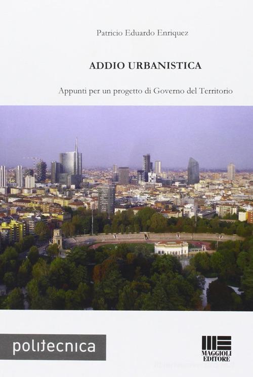 Addio urbanistica. Appunti per un progetto di governo del territorio di Patricio E. Enriquez edito da Maggioli Editore