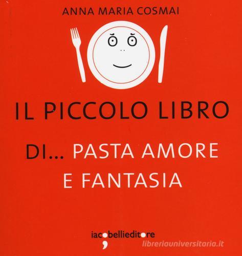 Il piccolo libro di... pasta amore e fantasia di Anna M. Cosmai edito da Iacobellieditore