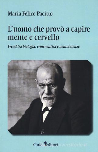 L'uomo che provò a capire mente e cervello. Freud tra biologia, ermeneutica e neuroscienze di Maria Felice Pacitto edito da Guida