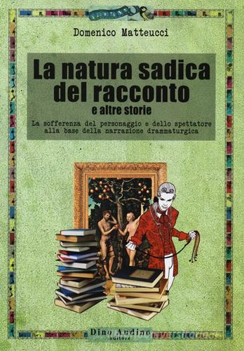 La natura sadica del racconto e altre storie. La sofferenza del personaggio e dello spettatore alla base della narrazione drammaturgica di Domenico Matteucci edito da Audino