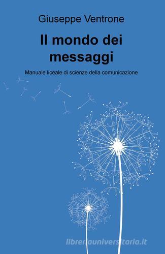 Il mondo dei messaggi. Manuale liceale di scienze della comunicazione di Giuseppe Ventrone edito da ilmiolibro self publishing