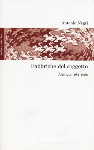 Fabbriche del soggetto. Archivio 1981-1987 e una conversazione con Mimmo Servante di Antonio Negri edito da Ombre Corte