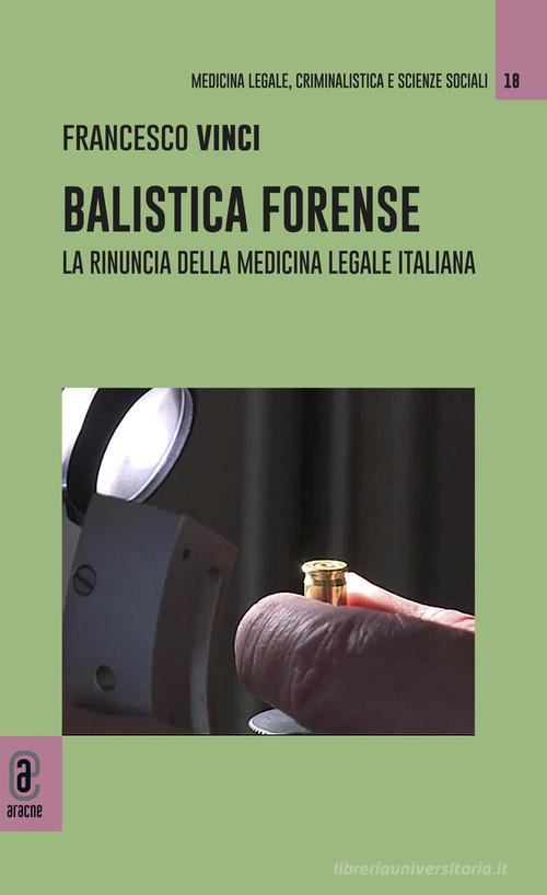 Balistica forense. La rinuncia della medicina legale italiana di Francesco Vinci edito da Aracne (Genzano di Roma)