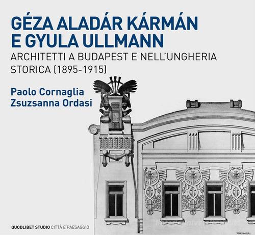 Géza Aladár Kármán e Gyula Ullmann, architetti a Budapest e nell'Ungheria storica (1895-1915) di Paolo Cornaglia, Zsuzsanna Ordasi edito da Quodlibet
