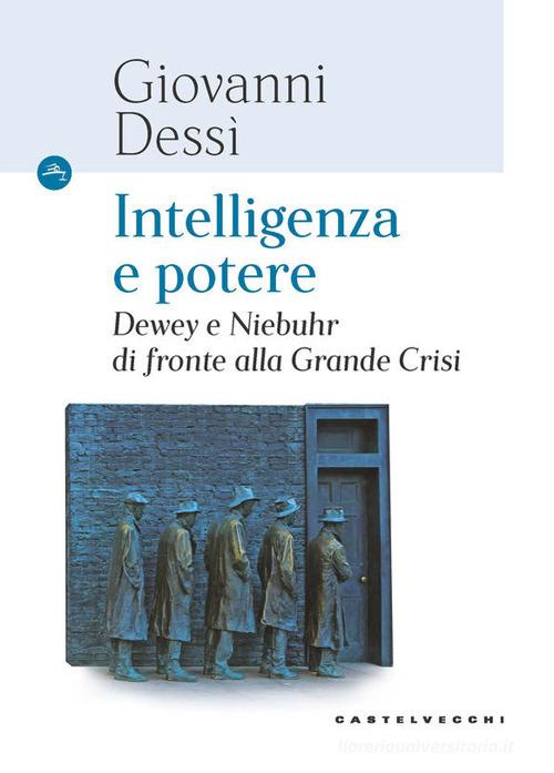 Intelligenza e potere. Dewey e Niebuhr di fronte alla Grande Crisi di Giovanni Dessì edito da Castelvecchi