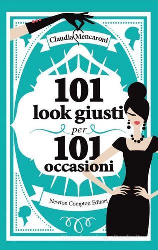 101 look giusti per 101 occasioni di Claudia Mencaroni edito da Newton Compton