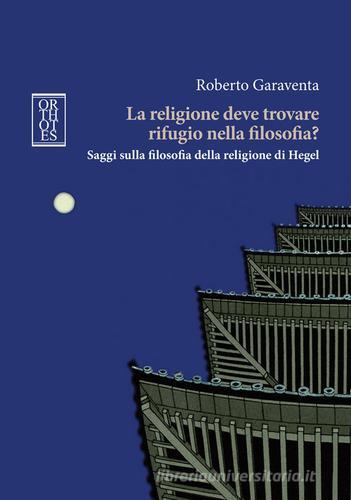 La religione deve trovare rifugio nella filosofia? Saggi sulla filosofia della religione di Hegel di Roberto Garaventa edito da Orthotes