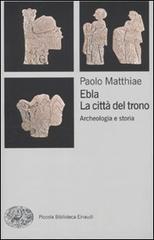 Ebla, la città del trono. Archeologia e storia di Paolo Matthiae edito da Einaudi