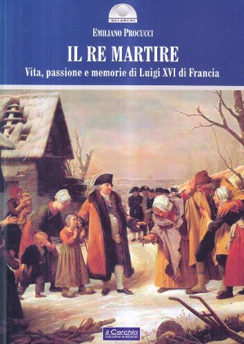Il re martire. Vita, passione e memorie di Luigi XVI di Francia di Emiliano Procucci edito da Il Cerchio