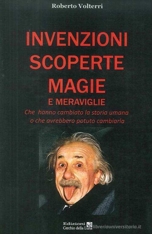 Invenzioni scoperte magie e meraviglie. Che hanno cambiato la storia umana o che avrebbero potuto cambiarla di Roberto Volterri edito da Cerchio della Luna