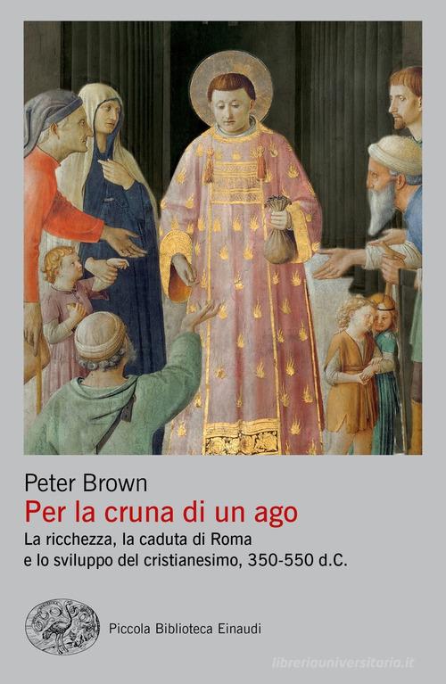 Per la cruna di un ago. La ricchezza, la caduta di Roma e lo sviluppo del cristianesimo, 350-550 d. C. di Peter Brown edito da Einaudi
