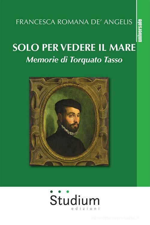 Solo per vedere il mare. Memorie di Torquato Tasso. Nuova ediz. di Francesca Romana De' Angelis edito da Studium