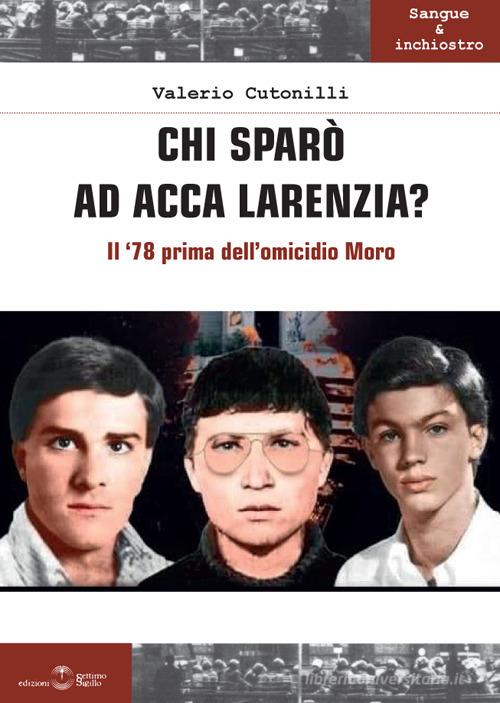 Chi sparò ad Acca Larenzia? Il '78 prima dell'omicidio Moro di Valerio Cutonilli edito da Settimo Sigillo-Europa Lib. Ed