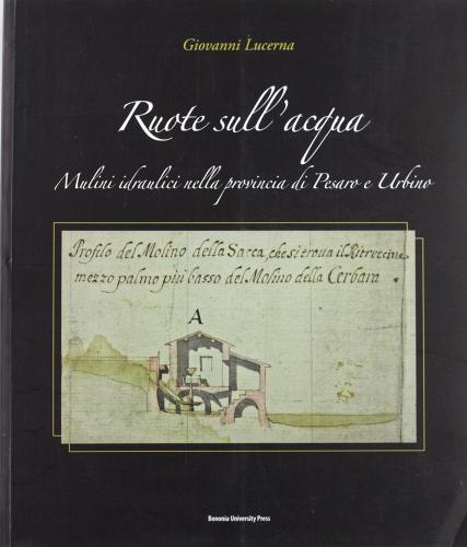 Ruote sull'acqua. I mulini idraulici nella provincia di Pesaro e Urbino di Giovanni Lucerna edito da Bononia University Press