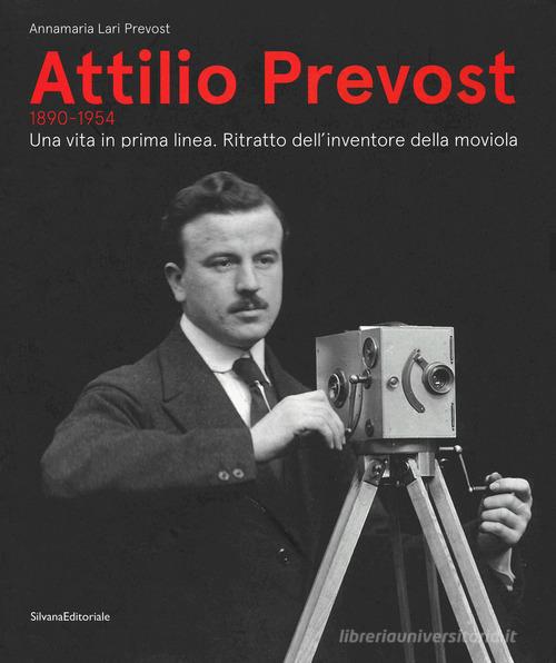 Attilio Prevost (1890-1954). Una vita in prima linea. Ritratto dell'inventore della moviola. Ediz. illustrata edito da Silvana