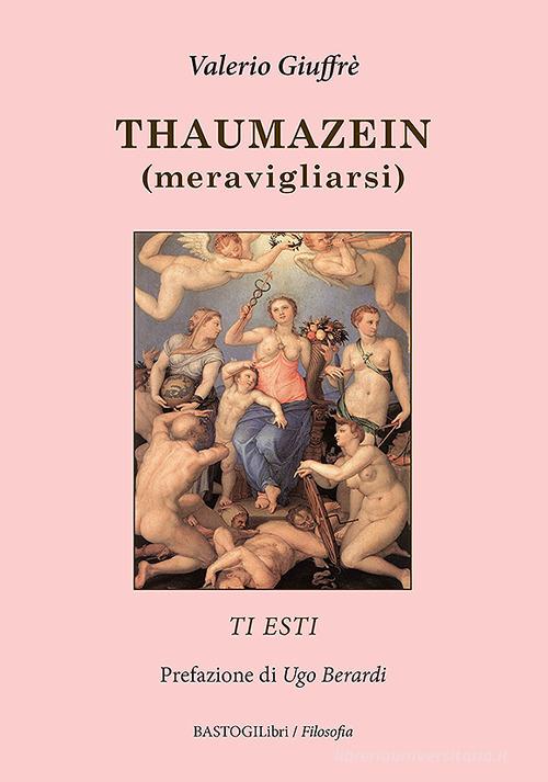 Thaumazein (meravigliarsi). Ti esti di Valerio Giuffrè edito da BastogiLibri