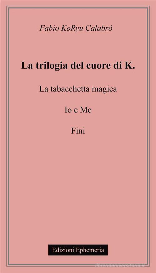 La trilogia del cuore di K.: La tabacchetta magica-Io e me-Fini di Fabio Koryu Calabrò edito da Ephemeria