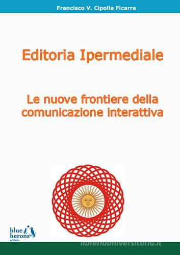 Editoria ipermediale: le nuove frontiere della comunicazione interattiva di Francisco Cipolla Ficarra edito da Blue Herons
