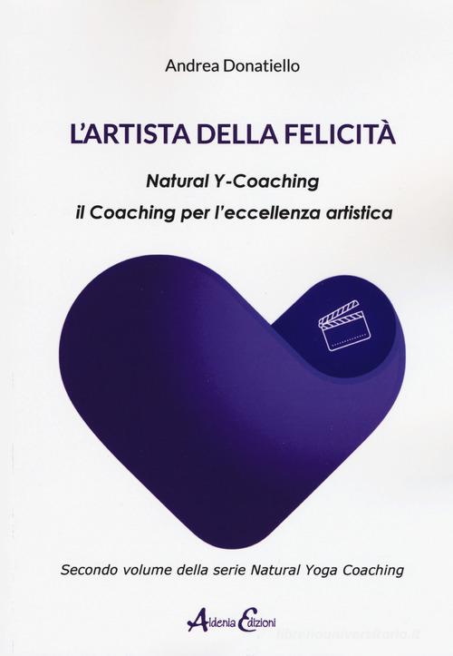 L'artista della felicità. Natural y-coaching. Il coaching per l'eccellenza artistica di Andrea Donatiello edito da Aldenia Edizioni