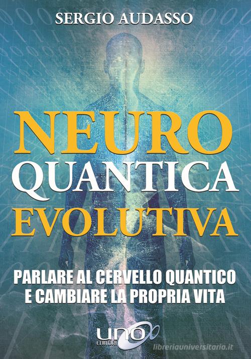 Neuro quantica evolutiva. Parlare al cervello quantico e cambiare la propria vita di Sergio Audasso edito da Uno Editori