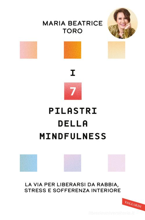 I 7 pilastri della mindfulness. La via per liberarsi da rabbia, stress e sofferenza interiore di Maria Beatrice Toro edito da Vallardi A.