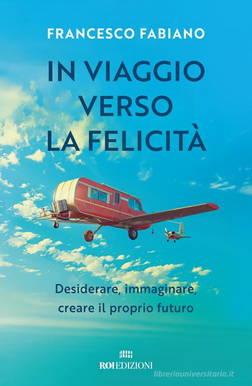 In viaggio verso la felicità. Desiderare, immaginare, creare il proprio futuro di Francesco Fabiano edito da ROI edizioni