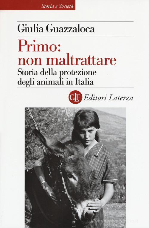 Primo: non maltrattare. Storia della protezione degli animali in Italia di Giulia Guazzaloca edito da Laterza