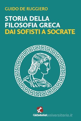 Storia della filosofia greca. Dai sofisti a Socrate di Guido De Ruggiero edito da Cento Autori