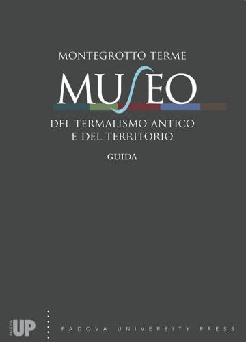 Montegrotto Terme. Museo del termalismo antico e del territorio. Guida edito da Padova University Press