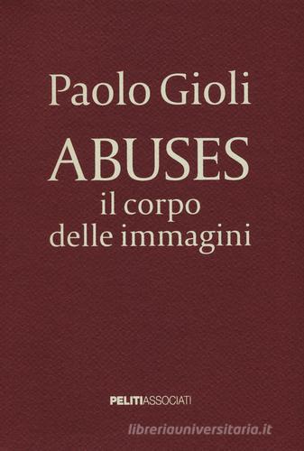 Abuses. Il corpo delle immagini. Catalogo della mostra (Napoli, 12 aprile-1 giugno 2014) di Paolo Gioli edito da Peliti Associati