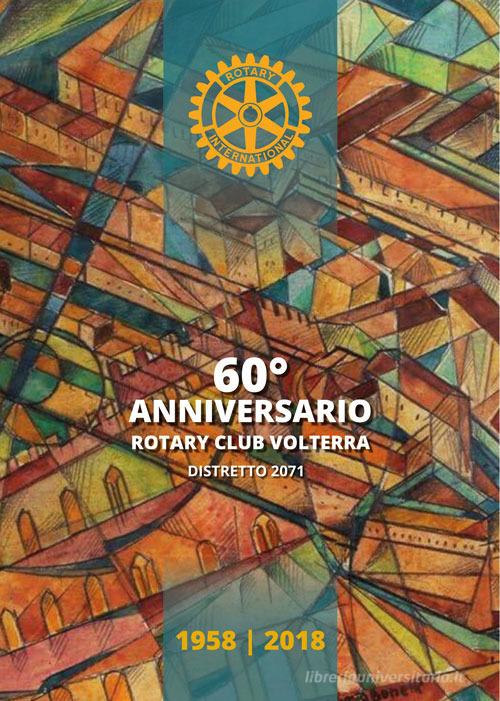 60° Anniversario. Rotary Club Volterra. Distretto 2071: 1958-2018 edito da La Grafica Pisana