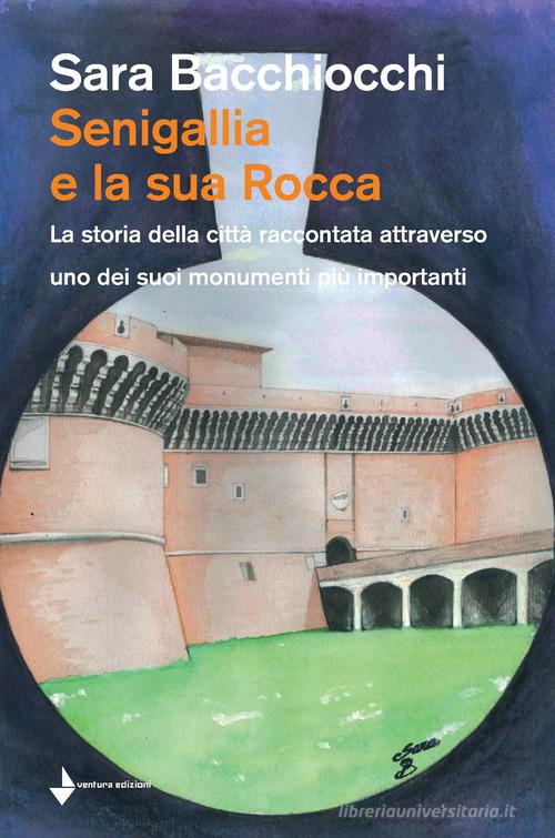 Senigallia e la sua Rocca. La storia della città raccontata attraverso uno dei suoi monumenti più importanti di Sara Bacchiocchi edito da Venturaedizioni