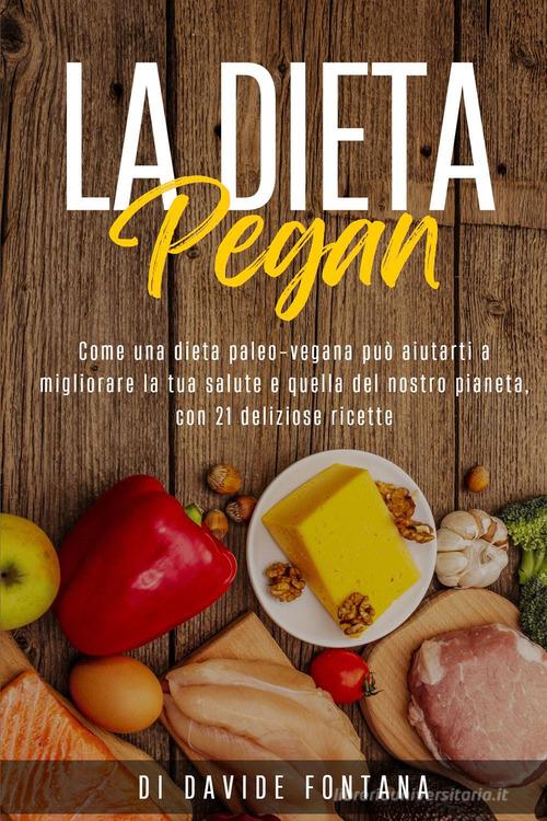 La dieta pegan. Come una dieta paleo-vegana può aiutarti a migliorare la tua salute e quella del nostro pianeta, con 21 deliziose ricette di Davide Fontana edito da Youcanprint