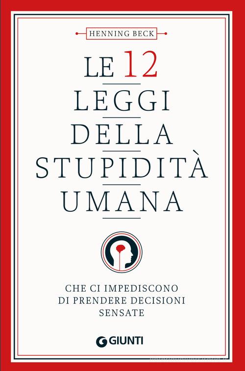 Le 12 leggi della stupidità umana. Che ci impediscono di prendere decisioni sensate di Henning Beck edito da Giunti Editore