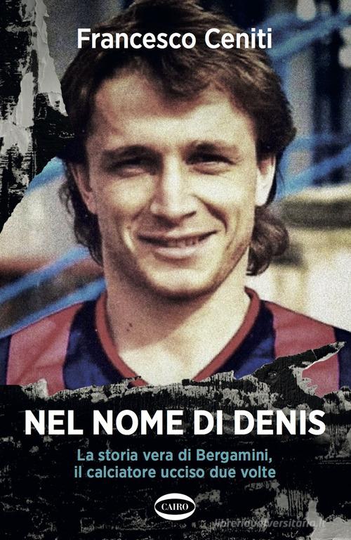 Nel nome di Denis. La storia vera di Bergamini, il calciatore ucciso due volte di Francesco Ceniti edito da Cairo