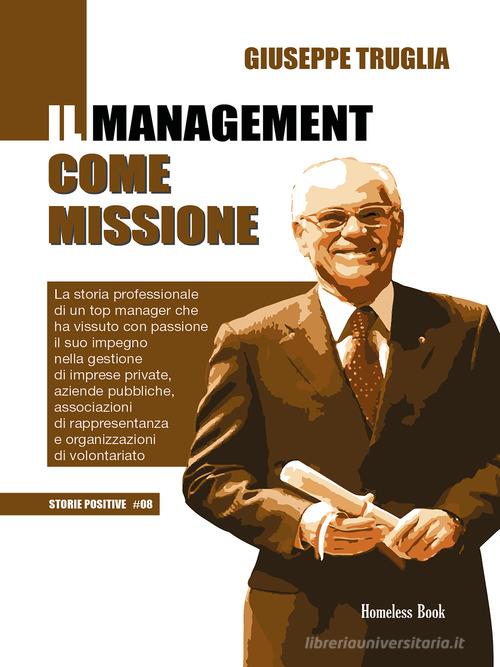 Il management come missione. La storia professionale di un top manager che ha vissuto con passione il suo impegno nella gestione di imprese private, aziende pubbliche, di Giuseppe Truglia edito da Homeless Book