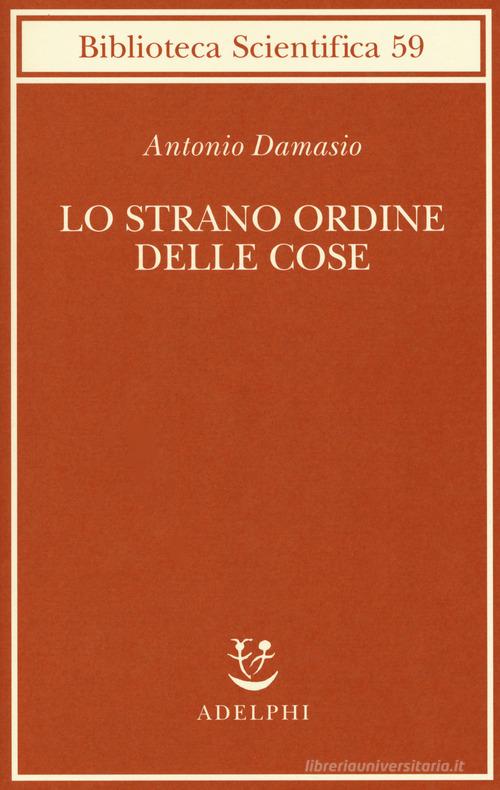 Lo strano ordine delle cose. La vita, i sentimenti e la creazione della cultura di Antonio R. Damasio edito da Adelphi