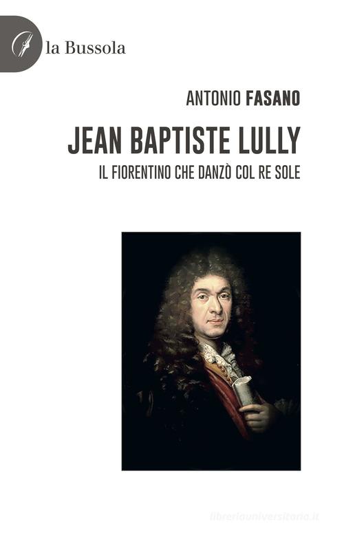Jean Baptiste Lully. Il fiorentino che danzò col Re Sole di Antonio Fasano edito da la Bussola