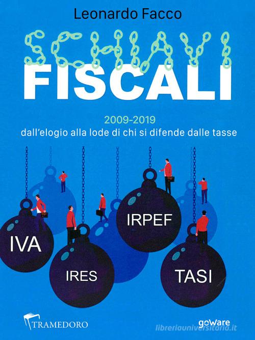 Schiavi fiscali. 2009-2019: dall'elogio alla lode di chi si difende dalle tasse di Leonardo Facco edito da goWare