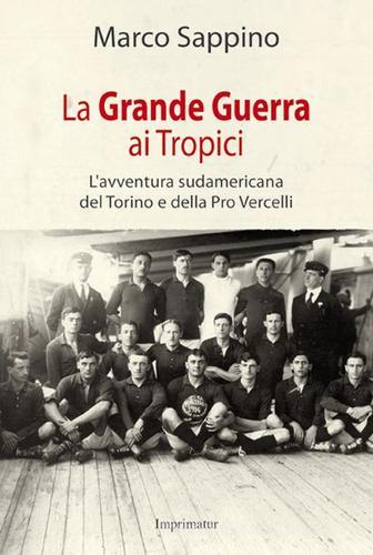 La grande guerra ai Tropici. L'avventura sudamericana del Torino e della Pro Vercelli di Marco Sappino edito da Imprimatur