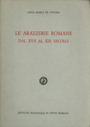 Le arazzerie romane dal XVII al XIX secolo di Anna Maria De Strobel edito da Ist. Nazionale di Studi Romani