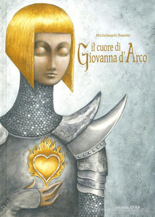 Il cuore di Giovanna d'Arco. Ediz. a colori di Michelangelo Rossato edito da Arka