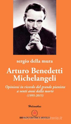 Arturo Benedetti Michelangeli. Opinioni in ricordo del grande pianista a venti anni dalla morte (1995-2015) di Sergio Della Mura edito da Ibiskos Editrice Risolo